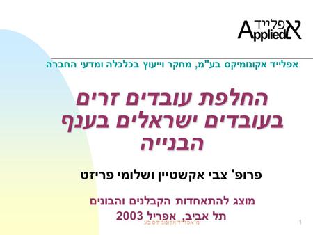 אפלייד אקונומיקס בעמ1 החלפת עובדים זרים בעובדים ישראלים בענף הבנייה החלפת עובדים זרים בעובדים ישראלים בענף הבנייה פרופ ' צבי אקשטיין ושלומי פריזט מוצג.