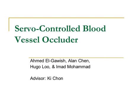 Servo-Controlled Blood Vessel Occluder Ahmed El-Gawish, Alan Chen, Hugo Loo, & Imad Mohammad Advisor: Ki Chon.