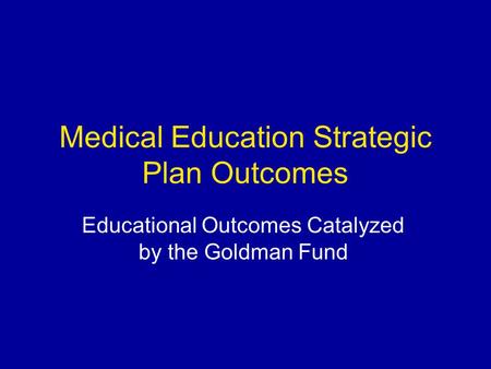 Medical Education Strategic Plan Outcomes Educational Outcomes Catalyzed by the Goldman Fund.