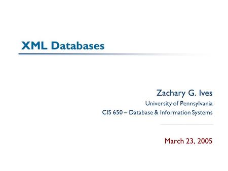 XML Databases Zachary G. Ives University of Pennsylvania CIS 650 – Database & Information Systems March 23, 2005.