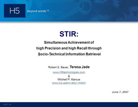 ©2007 H5 Simultaneous Achievement of high Precision and high Recall through Socio-Technical Information Retrieval Robert S. Bauer, Teresa Jade www.H5technologies.com.