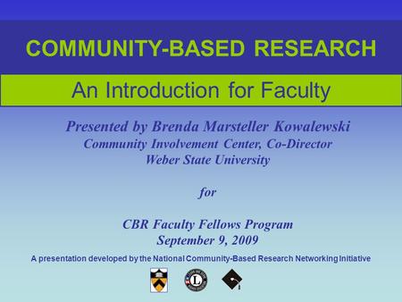 COMMUNITY-BASED RESEARCH An Introduction for Faculty Presented by Brenda Marsteller Kowalewski Community Involvement Center, Co-Director Weber State University.