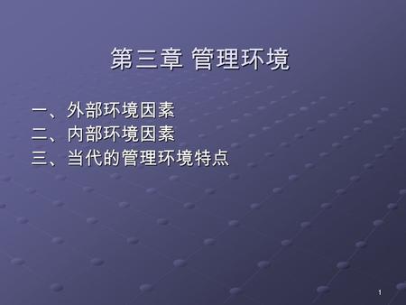 1 第三章 管理环境 一、外部环境因素 一、外部环境因素 二、内部环境因素 二、内部环境因素 三、当代的管理环境特点 三、当代的管理环境特点.