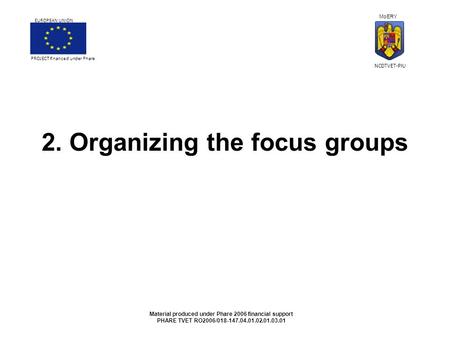 2. Organizing the focus groups Material produced under Phare 2006 financial support PHARE TVET RO2006/018-147.04.01.02.01.03.01 PROJECT financed under.