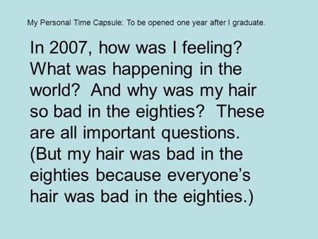 My Personal Time Capsule: To be opened one year after I graduate. In 2007, how was I feeling? What was happening in the world? And why was my hair so bad.