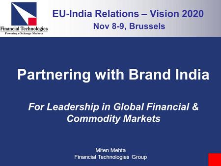 Partnering with Brand India For Leadership in Global Financial & Commodity Markets Miten Mehta Financial Technologies Group EU-India Relations – Vision.