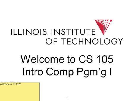 1 Welcome to CS 105 Intro Comp Pgm’g I Welcome to IIT too?