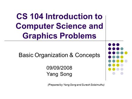 CS 104 Introduction to Computer Science and Graphics Problems Basic Organization & Concepts 09/09/2008 Yang Song (Prepared by Yang Song and Suresh Solaimuthu)