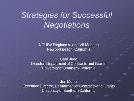 Strategies for Successful Negotiations NCURA Regions VI and VII Meeting Newport Beach, California Sara Judd Director, Department of Contracts and Grants.