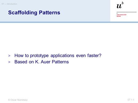 © Oscar Nierstrasz ST — Introduction ST 1.1 Scaffolding Patterns  How to prototype applications even faster?  Based on K. Auer Patterns.