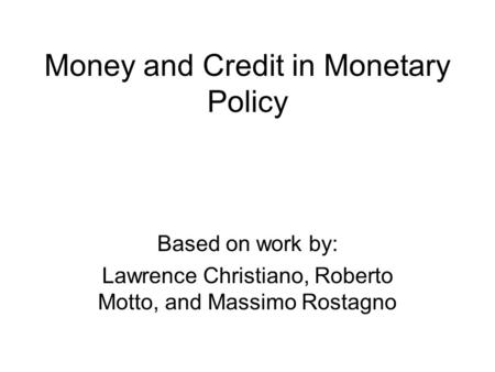 Money and Credit in Monetary Policy Based on work by: Lawrence Christiano, Roberto Motto, and Massimo Rostagno.