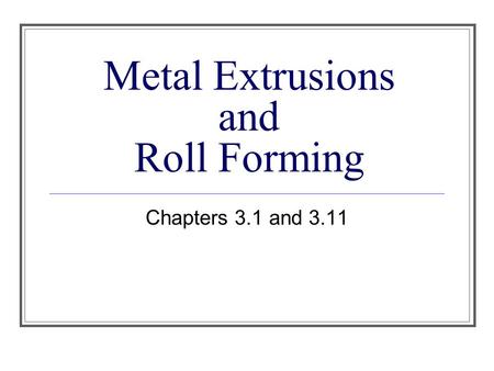 Metal Extrusions and Roll Forming Chapters 3.1 and 3.11.