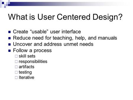 What is User Centered Design? Create “usable” user interface Reduce need for teaching, help, and manuals Uncover and address unmet needs Follow a process.