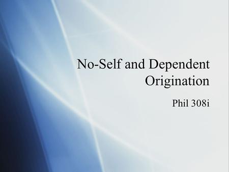 No-Self and Dependent Origination Phil 308i. The Story of Nagasena and King Milinda - Generally dated around the second century C.E. - Nagasena’s Position.