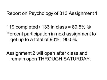 Report on Psychology of 313 Assignment 1 119 completed / 133 in class = 89.5% Percent participation in next assignment to get up to a total of 90%: 90.5%