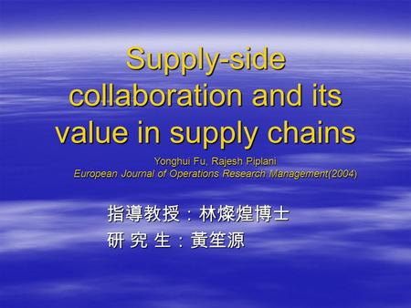 Supply-side collaboration and its value in supply chains 指導教授：林燦煌博士 指導教授：林燦煌博士 研 究 生：黃笙源 研 究 生：黃笙源 Yonghui Fu, Rajesh Piplani European Journal of Operations.