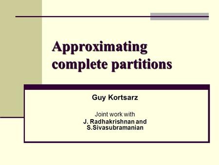 Approximating complete partitions Guy Kortsarz Joint work with J. Radhakrishnan and S.Sivasubramanian.