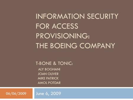 INFORMATION SECURITY FOR ACCESS PROVISIONING: THE BOEING COMPANY T-BONE & TONIC: ALY BOGHANI JOAN OLIVER MIKE PATRICK AMOL POTDAR June 6, 2009 06/06/2009.