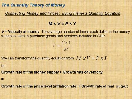 Connecting Money and Prices: Irving Fisher’s Quantity Equation M × V = P × Y The Quantity Theory of Money V = Velocity of money The average number of times.