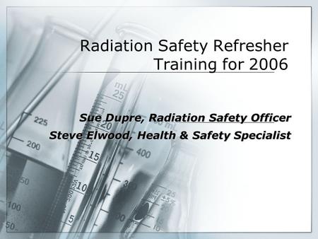 Radiation Safety Refresher Training for 2006 Sue Dupre, Radiation Safety Officer Steve Elwood, Health & Safety Specialist.