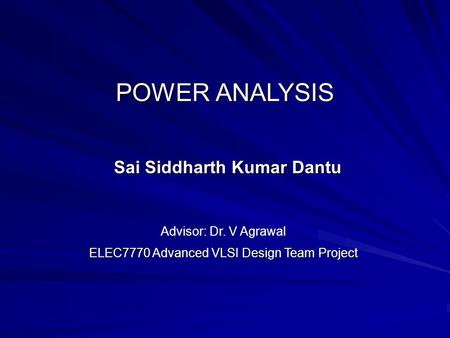 POWER ANALYSIS Sai Siddharth Kumar Dantu ELEC7770 Advanced VLSI Design Team Project Advisor: Dr. V Agrawal.