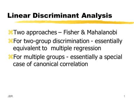 JBR1 Linear Discriminant Analysis zTwo approaches – Fisher & Mahalanobi zFor two-group discrimination - essentially equivalent to multiple regression zFor.