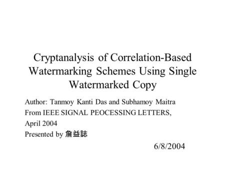 Cryptanalysis of Correlation-Based Watermarking Schemes Using Single Watermarked Copy Author: Tanmoy Kanti Das and Subhamoy Maitra From IEEE SIGNAL PEOCESSING.