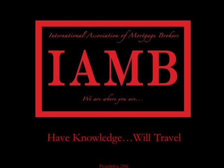 Have Knowledge…Will Travel Founded in 2006 The International Association of Mortgage Brokers specializes in training, certifying, and licensing mortgage.