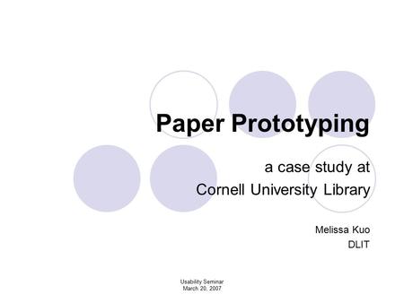 Usability Seminar March 20, 2007 Paper Prototyping a case study at Cornell University Library Melissa Kuo DLIT.