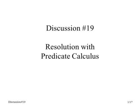 Discussion #19 1/17 Discussion #19 Resolution with Predicate Calculus.