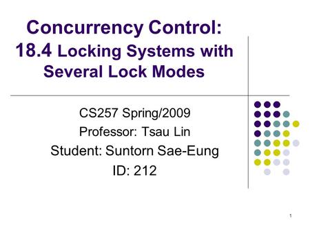 1 Concurrency Control: 18.4 Locking Systems with Several Lock Modes CS257 Spring/2009 Professor: Tsau Lin Student: Suntorn Sae-Eung ID: 212.