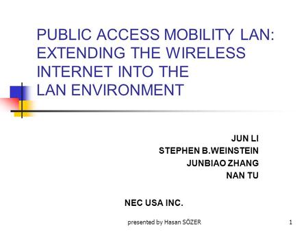 Presented by Hasan SÖZER1 PUBLIC ACCESS MOBILITY LAN: EXTENDING THE WIRELESS INTERNET INTO THE LAN ENVIRONMENT JUN LI STEPHEN B.WEINSTEIN JUNBIAO ZHANG.