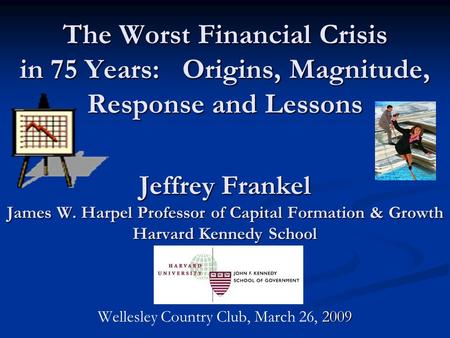 The Worst Financial Crisis in 75 Years: Origins, Magnitude, Response and Lessons Jeffrey Frankel James W. Harpel Professor of Capital Formation & Growth.