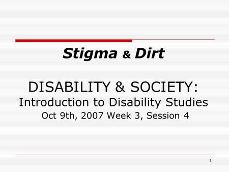 1 Stigma & Dirt DISABILITY & SOCIETY: Introduction to Disability Studies Oct 9th, 2007 Week 3, Session 4.