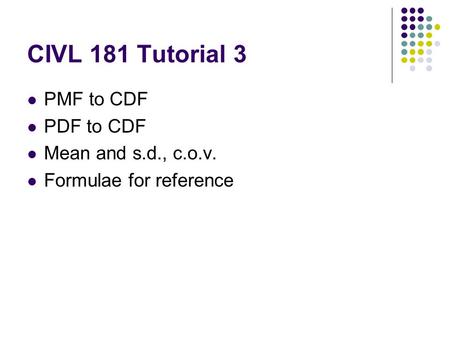 CIVL 181 Tutorial 3 PMF to CDF PDF to CDF Mean and s.d., c.o.v. Formulae for reference.