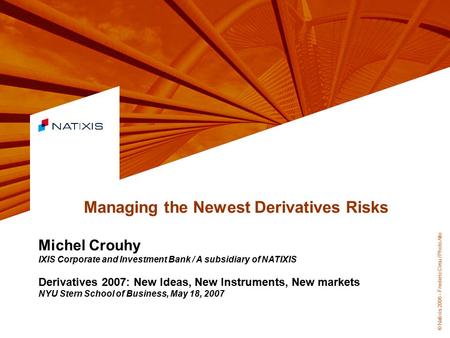 © Natixis 2006 – Frederic Cirou / PhotoAlto Managing the Newest Derivatives Risks Michel Crouhy IXIS Corporate and Investment Bank / A subsidiary of NATIXIS.