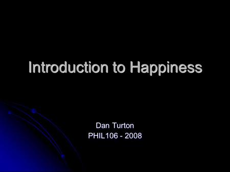 Introduction to Happiness Dan Turton PHIL106 - 2008.