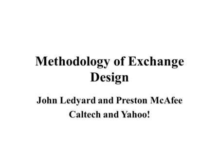 Methodology of Exchange Design John Ledyard and Preston McAfee Caltech and Yahoo!