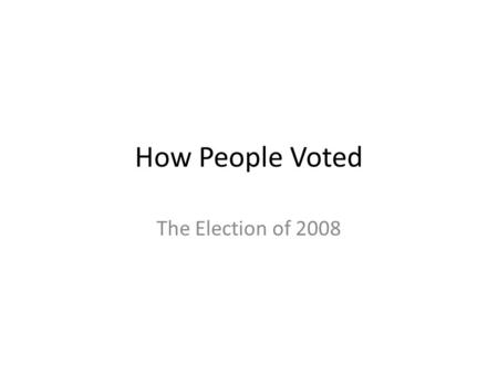 How People Voted The Election of 2008. Clearly Communicated Learning Objectives Understand the decision making process for why people vote as they do.