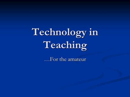 Technology in Teaching …For the amateur Handout…