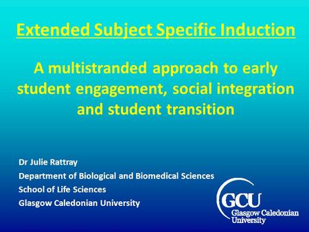 Extended Subject Specific Induction A multistranded approach to early student engagement, social integration and student transition Dr Julie Rattray Department.