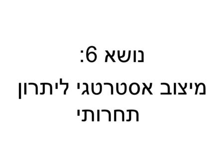 נושא 6: מיצוב אסטרטגי ליתרון תחרותי. מיצוב אסטרטגי חברות באותה תעשיה יכולות למצב עצמן באופנים שונים רווחיות, סיכויי הישרדות לא זהים יצירת ערך ויתרון תחרותי.