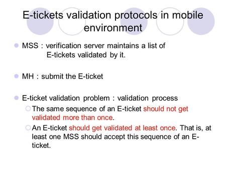 E-tickets validation protocols in mobile environment MSS ： verification server maintains a list of E-tickets validated by it. MH ： submit the E-ticket.