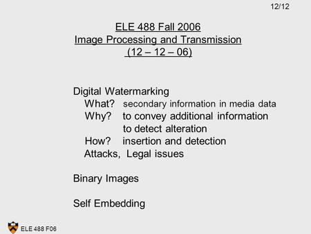 ELE 488 F06 ELE 488 Fall 2006 Image Processing and Transmission (12 – 12 – 06) Digital Watermarking What? secondary information in media data Why? to convey.