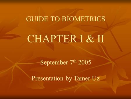 GUIDE TO BIOMETRICS CHAPTER I & II September 7 th 2005 Presentation by Tamer Uz.