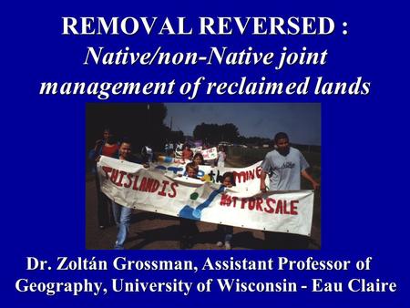 REMOVAL REVERSED : Native/non-Native joint management of reclaimed lands Dr. Zoltán Grossman, Assistant Professor of Geography, University of Wisconsin.