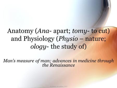 Academic decathlon, 2005 Anatomy (Ana- apart; tomy- to cut) and Physiology (Physio – nature; ology- the study of) Man’s measure of man; advances in medicine.