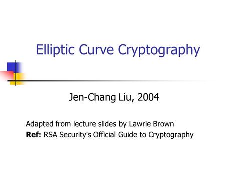 Elliptic Curve Cryptography Jen-Chang Liu, 2004 Adapted from lecture slides by Lawrie Brown Ref: RSA Security ’ s Official Guide to Cryptography.