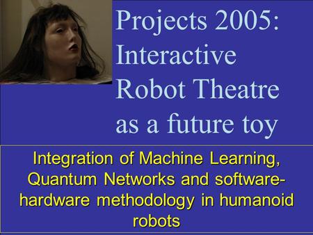 Integration of Machine Learning, Quantum Networks and software- hardware methodology in humanoid robots Projects 2005: Interactive Robot Theatre as a future.