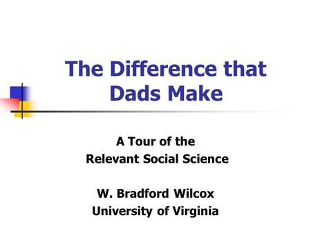 The Difference that Dads Make A Tour of the Relevant Social Science W. Bradford Wilcox University of Virginia.